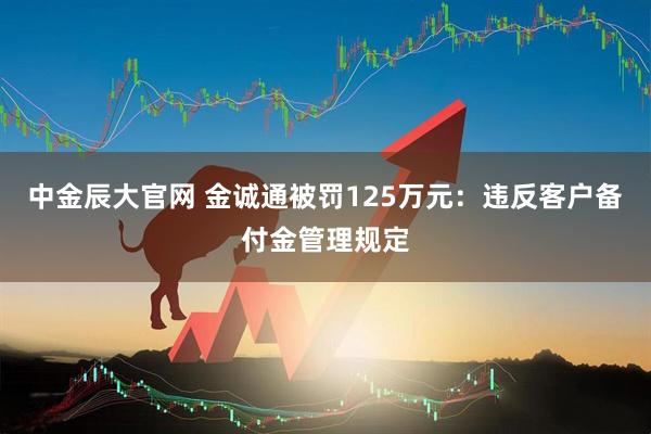 中金辰大官网 金诚通被罚125万元：违反客户备付金管理规定