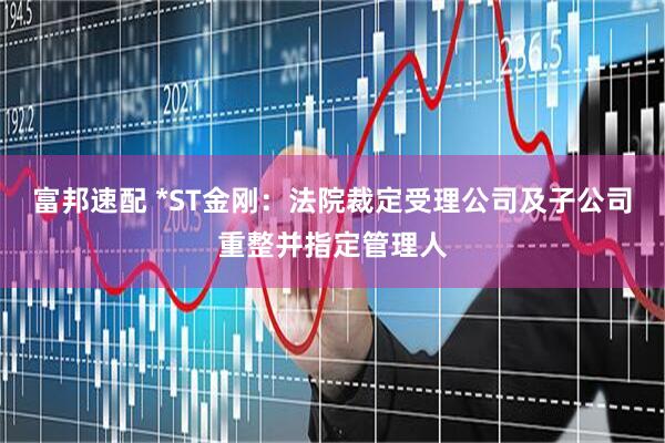 富邦速配 *ST金刚：法院裁定受理公司及子公司重整并指定管理人