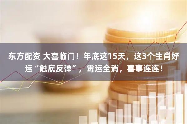 东方配资 大喜临门！年底这15天，这3个生肖好运“触底反弹”，霉运全消，喜事连连！